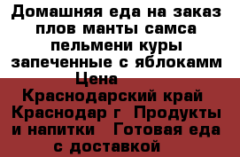 Домашняя еда на заказ:плов,манты,самса,пельмени,куры запеченные с яблокамм › Цена ­ 300 - Краснодарский край, Краснодар г. Продукты и напитки » Готовая еда с доставкой   